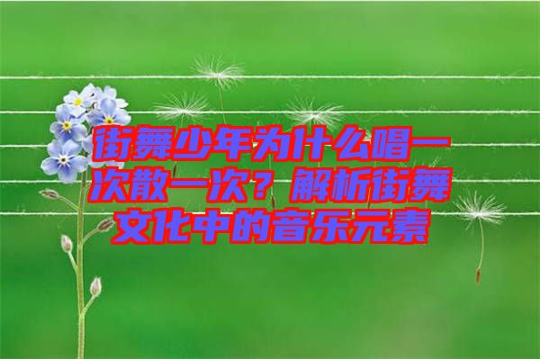 街舞少年為什么唱一次散一次？解析街舞文化中的音樂(lè)元素