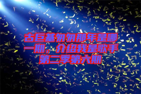 古巨基匆匆那年是哪一期，介紹我是歌手第二季第六期