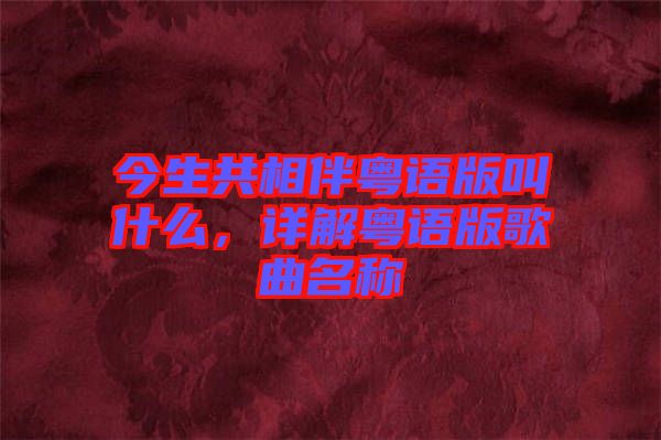 今生共相伴粵語(yǔ)版叫什么，詳解粵語(yǔ)版歌曲名稱(chēng)