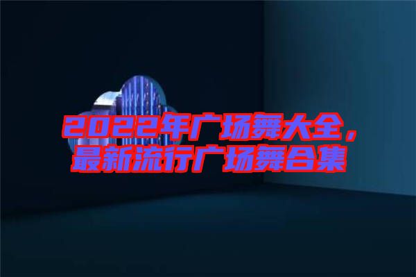 2022年廣場舞大全，最新流行廣場舞合集