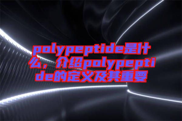 polypeptide是什么，介紹polypeptide的定義及其重要