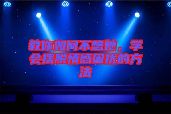 教你如何不想她，學(xué)會擺脫情感困擾的方法