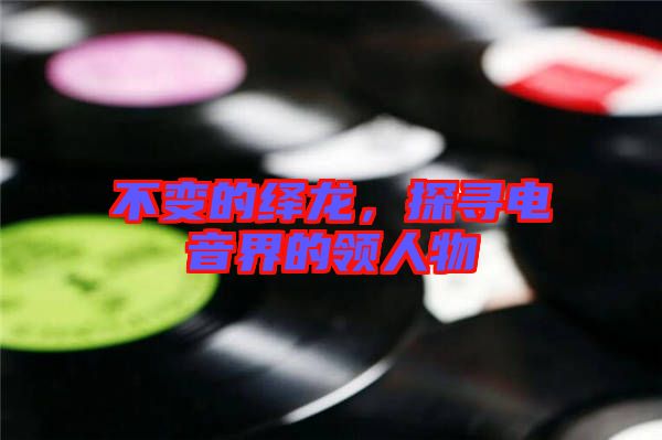 不變的繹龍，探尋電音界的領人物
