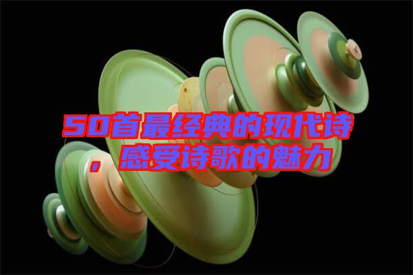 50首最經(jīng)典的現(xiàn)代詩，感受詩歌的魅力