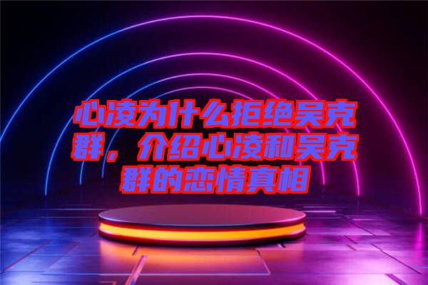 心凌為什么拒絕吳克群，介紹心凌和吳克群的戀情真相