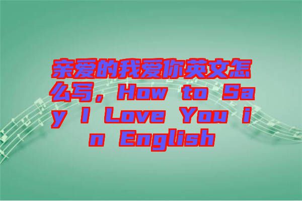 親愛(ài)的我愛(ài)你英文怎么寫(xiě)，How to Say I Love You in English