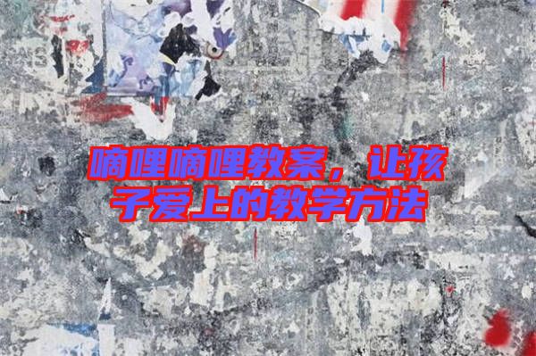 嘀哩嘀哩教案，讓孩子愛上的教學(xué)方法