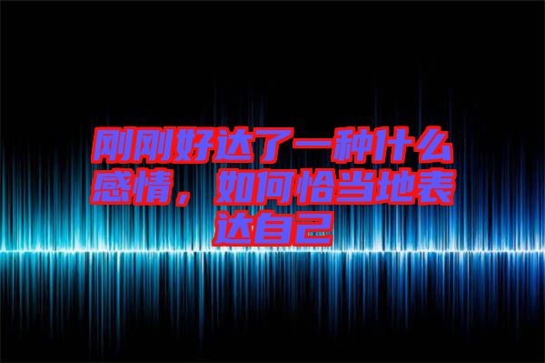 剛剛好達(dá)了一種什么感情，如何恰當(dāng)?shù)乇磉_(dá)自己