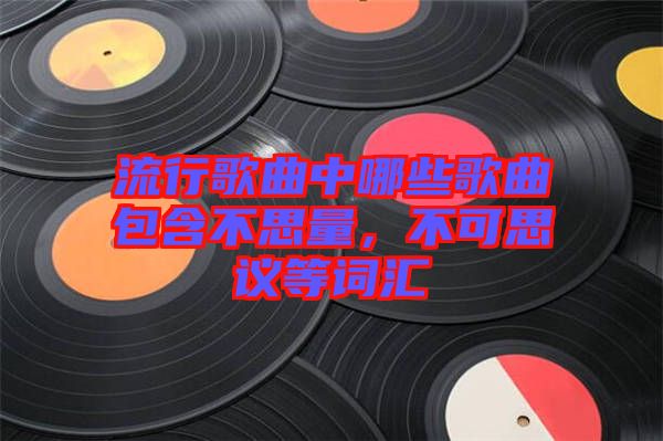 流行歌曲中哪些歌曲包含不思量，不可思議等詞匯