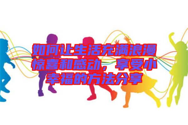 如何讓生活充滿浪漫驚喜和感動(dòng)，享受小幸福的方法分享