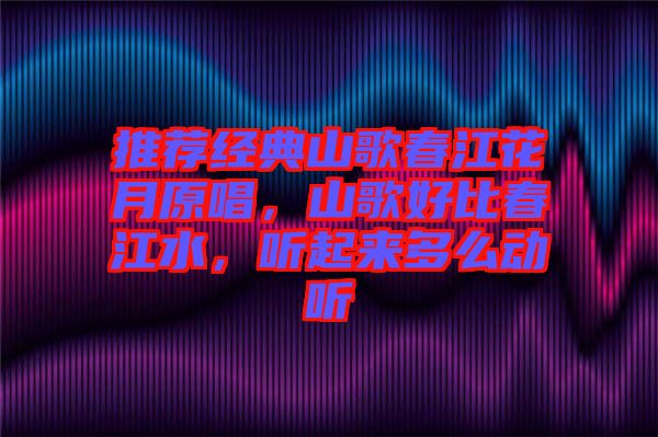 推薦經(jīng)典山歌春江花月原唱，山歌好比春江水，聽起來多么動(dòng)聽