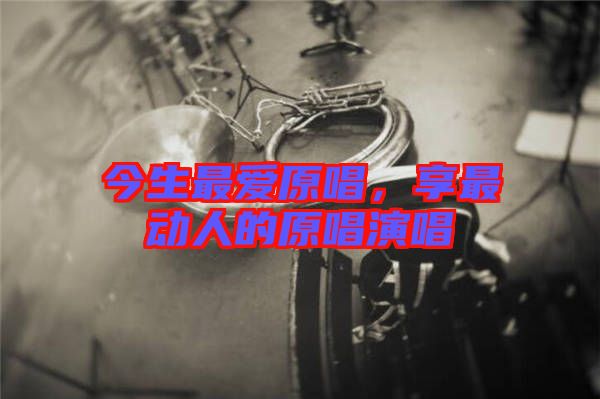今生最愛原唱，享最動(dòng)人的原唱演唱