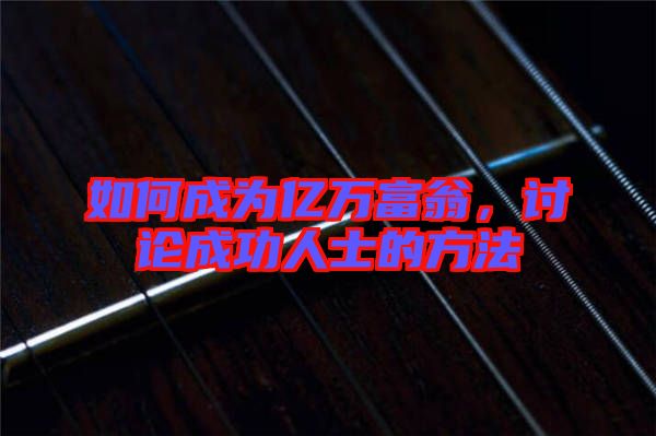如何成為億萬(wàn)富翁，討論成功人士的方法