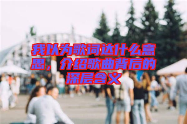 我以為歌詞達什么意思，介紹歌曲背后的深層含義