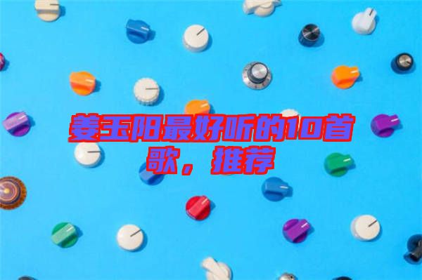 姜玉陽最好聽的10首歌，推薦