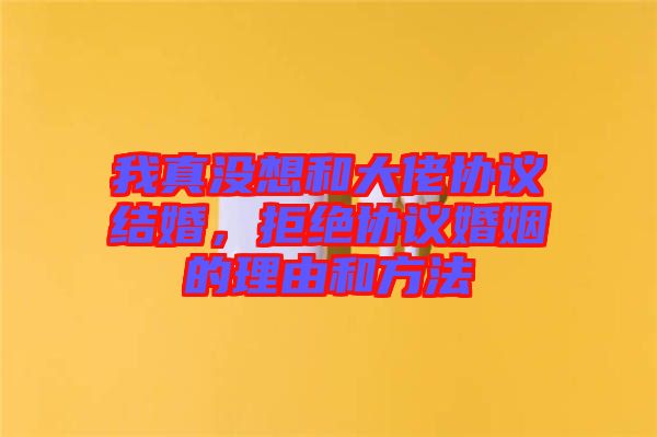 我真沒想和大佬協(xié)議結(jié)婚，拒絕協(xié)議婚姻的理由和方法