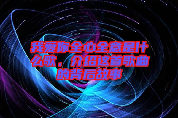 我愛你全心全意是什么歌，介紹這首歌曲的背后故事