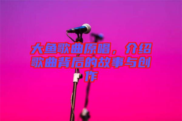 大魚歌曲原唱，介紹歌曲背后的故事與創(chuàng)作