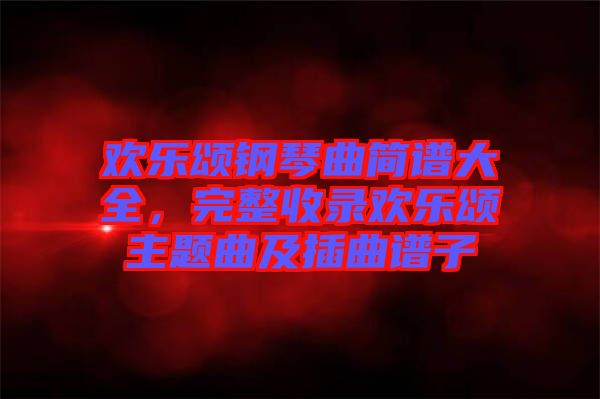 歡樂頌鋼琴曲簡譜大全，完整收錄歡樂頌主題曲及插曲譜子
