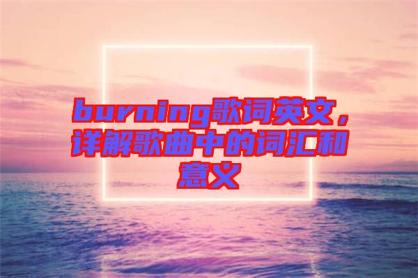 burning歌詞英文，詳解歌曲中的詞匯和意義
