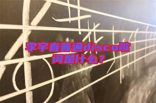 李宇春普通disco歌詞是什么？