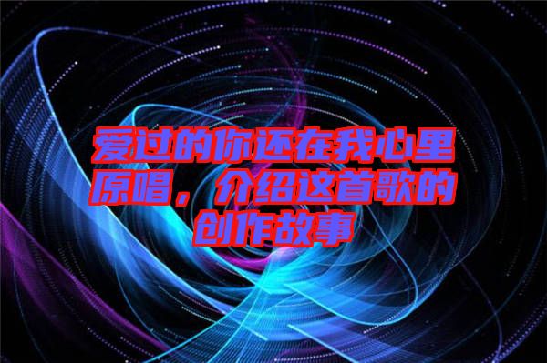 愛(ài)過(guò)的你還在我心里原唱，介紹這首歌的創(chuàng)作故事