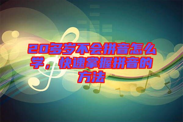 20多歲不會(huì)拼音怎么學(xué)，快速掌握拼音的方法