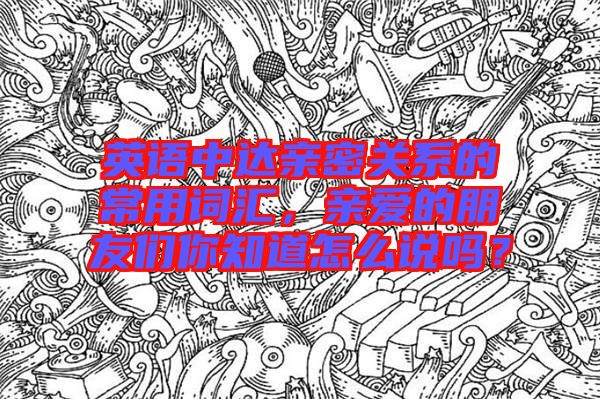 英語(yǔ)中達(dá)親密關(guān)系的常用詞匯，親愛(ài)的朋友們你知道怎么說(shuō)嗎？