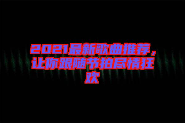 2021最新歌曲推薦，讓你跟隨節(jié)拍盡情狂歡