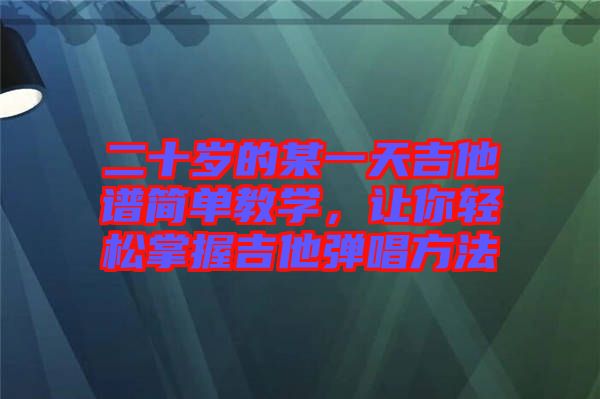 二十歲的某一天吉他譜簡單教學，讓你輕松掌握吉他彈唱方法