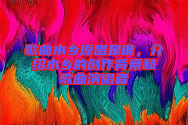 歌曲水鄉(xiāng)原唱是誰，介紹水鄉(xiāng)的創(chuàng)作背景和歌曲演唱者