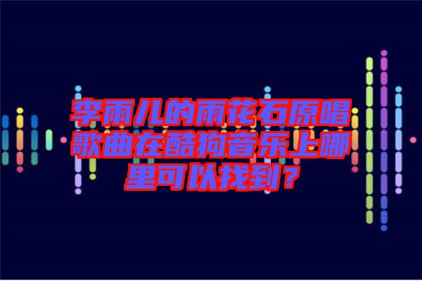 李雨兒的雨花石原唱歌曲在酷狗音樂(lè)上哪里可以找到？