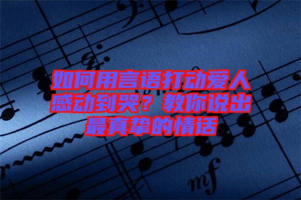如何用言語打動愛人感動到哭？教你說出最真摯的情話