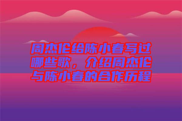 周杰倫給陳小春寫過哪些歌，介紹周杰倫與陳小春的合作歷程