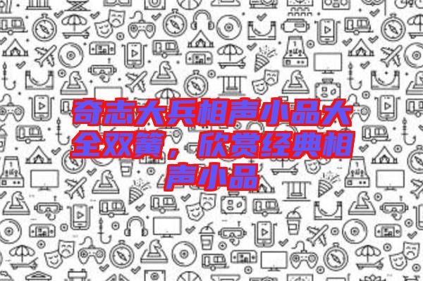 奇志大兵相聲小品大全雙簧，欣賞經(jīng)典相聲小品