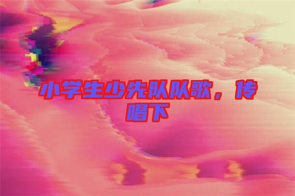 小學(xué)生少先隊(duì)隊(duì)歌，傳唱下