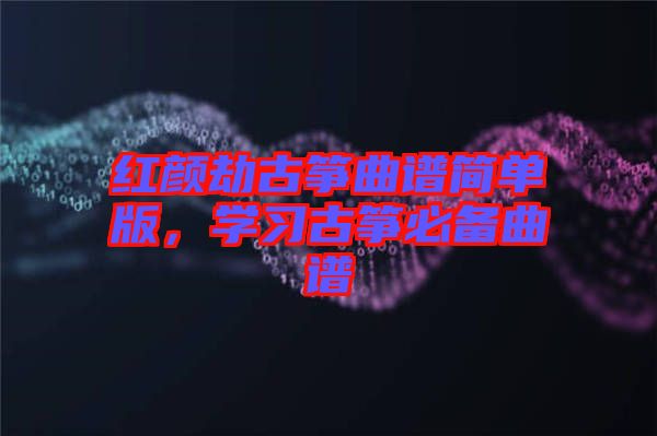 紅顏劫古箏曲譜簡單版，學(xué)習(xí)古箏必備曲譜
