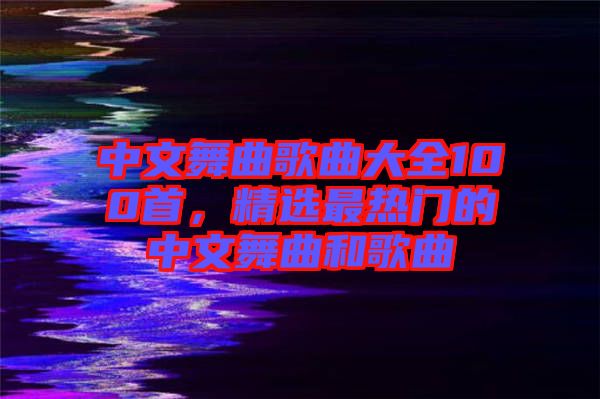 中文舞曲歌曲大全100首，精選最熱門的中文舞曲和歌曲