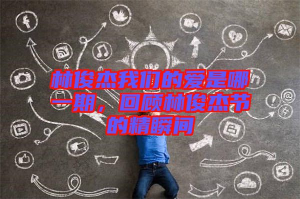 林俊杰我們的愛是哪一期，回顧林俊杰節(jié)的精瞬間