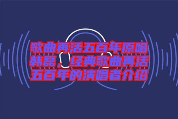 歌曲再活五百年原唱韓磊，經(jīng)典歌曲再活五百年的演唱者介紹