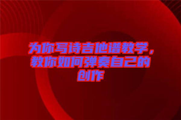 為你寫詩吉他譜教學(xué)，教你如何彈奏自己的創(chuàng)作