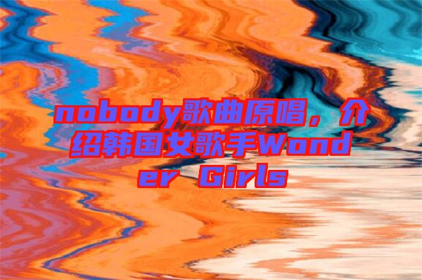 nobody歌曲原唱，介紹韓國女歌手Wonder Girls