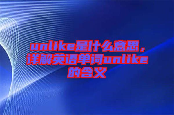 unlike是什么意思，詳解英語單詞unlike的含義