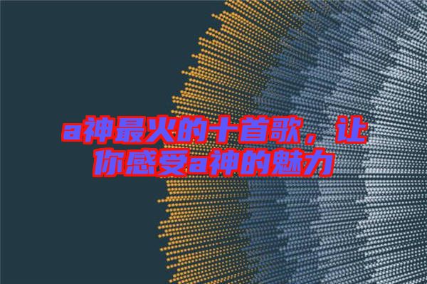 a神最火的十首歌，讓你感受a神的魅力