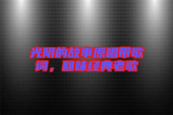 光陰的故事原唱帶歌詞，回味經(jīng)典老歌