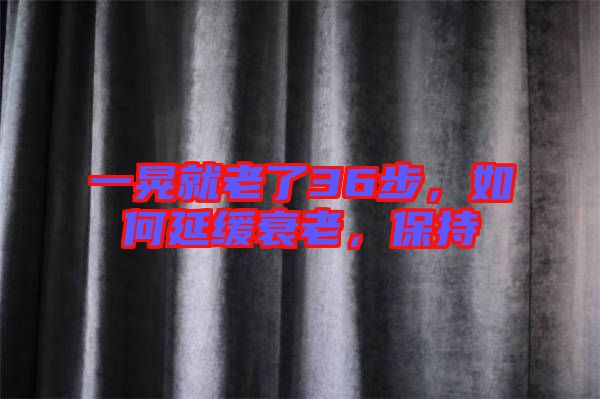 一晃就老了36步，如何延緩衰老，保持