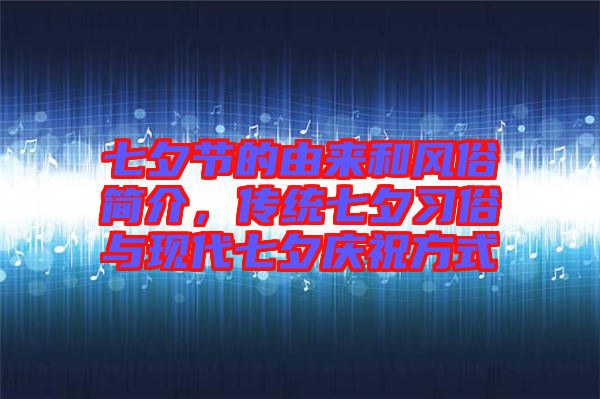 七夕節(jié)的由來和風(fēng)俗簡介，傳統(tǒng)七夕習(xí)俗與現(xiàn)代七夕慶祝方式