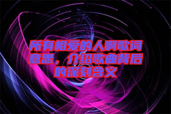 所有相愛的人啊歌詞意思，介紹歌曲背后的深刻含義