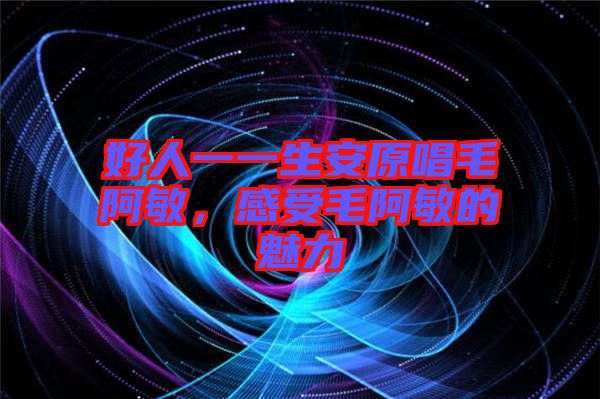 好人一一生安原唱毛阿敏，感受毛阿敏的魅力