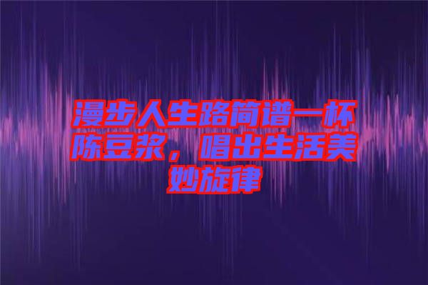 漫步人生路簡譜一杯陳豆?jié){，唱出生活美妙旋律